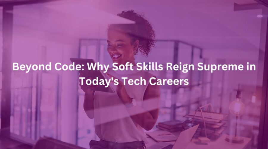 Beyond Code Why Soft Skills Reign Supreme in Today's Tech Careers