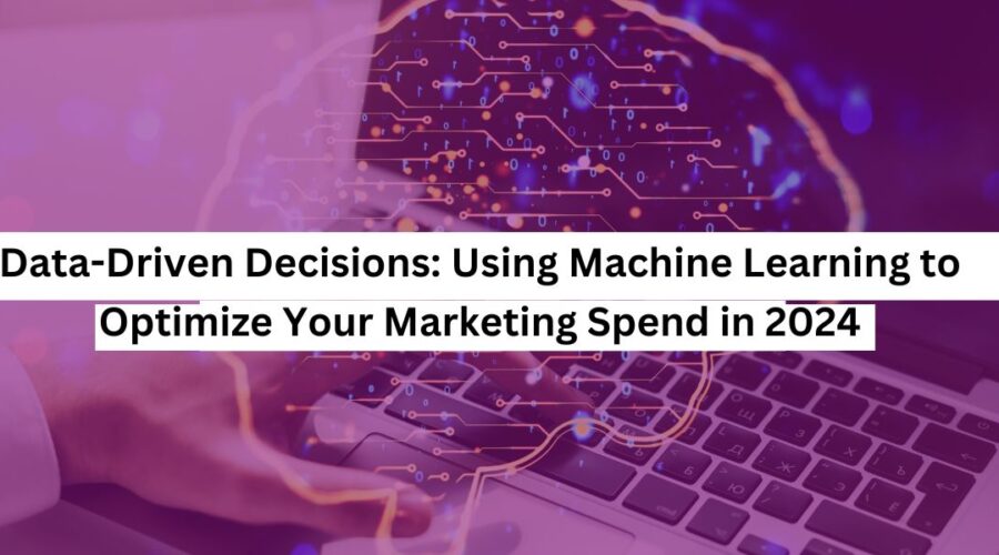 Data-Driven Decisions Using Machine Learning to Optimize Your Marketing Spend in 2024