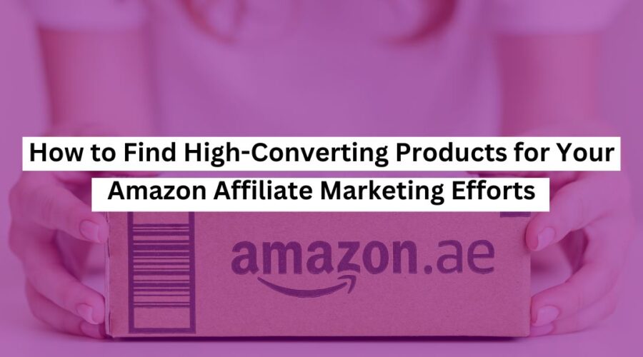 How to Find High-Converting Products for Your Amazon Affiliate Marketing Efforts