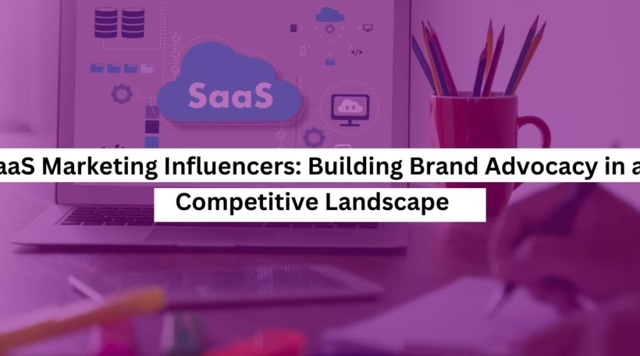 SaaS Marketing Influencers Building Brand Advocacy in a Competitive Landscape