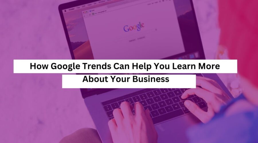 How Google Trends Can Help You Learn More About Your Business