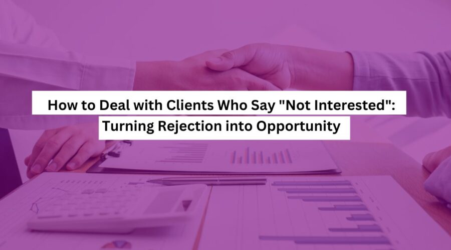 How to Deal with Clients Who Say Not Interested Turning Rejection into Opportunity