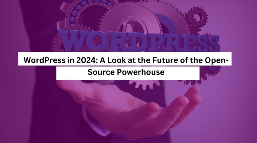 WordPress in 2024 A Look at the Future of the Open-Source Powerhouse