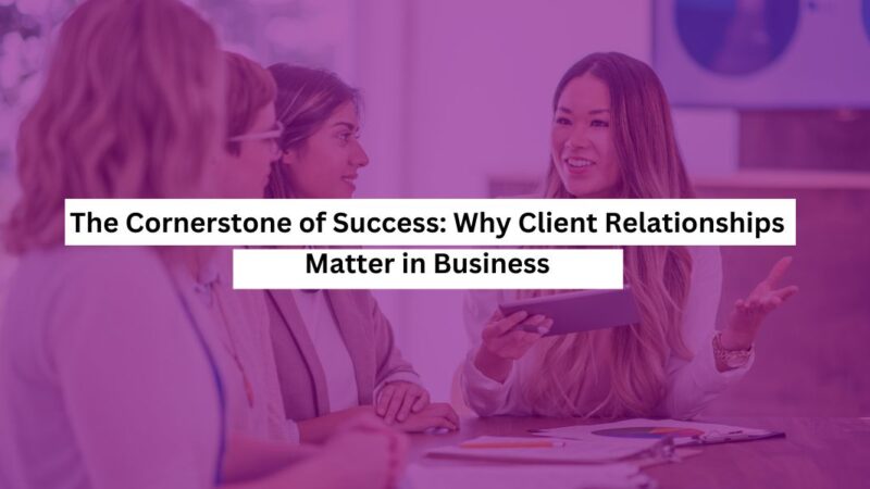 The Cornerstone of Success Why Client Relationships Matter in Business