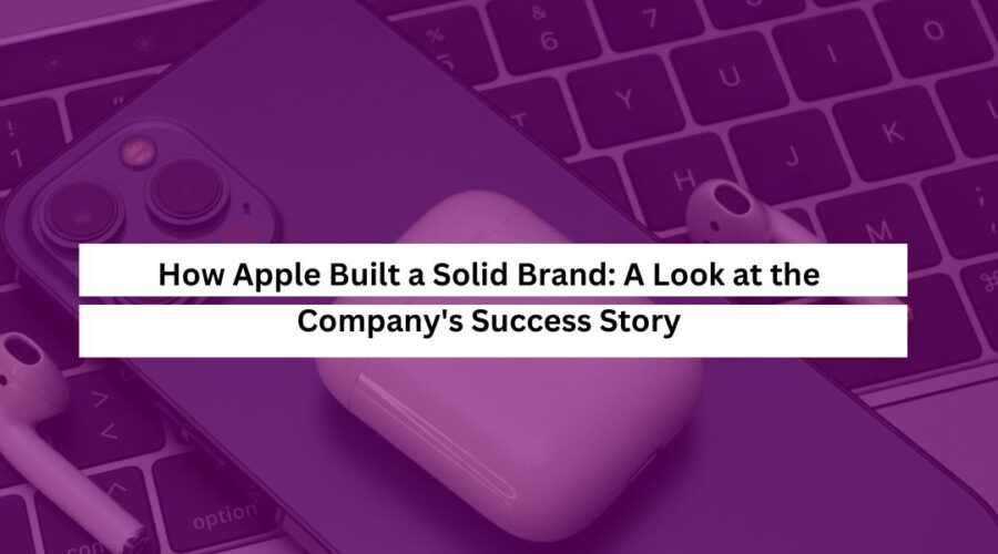 How Apple Built a Solid Brand A Look at the Company's Success Story
