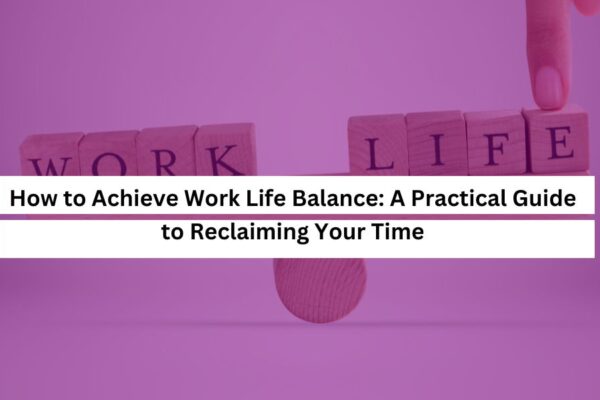 How to Achieve Work Life Balance A Practical Guide to Reclaiming Your Time