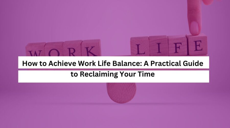 How to Achieve Work Life Balance A Practical Guide to Reclaiming Your Time