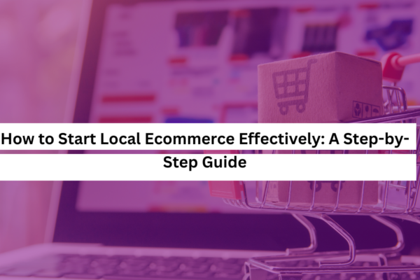 How to Start Local Ecommerce Effectively A Step-by-Step Guide