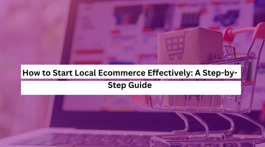How to Start Local Ecommerce Effectively A Step-by-Step Guide
