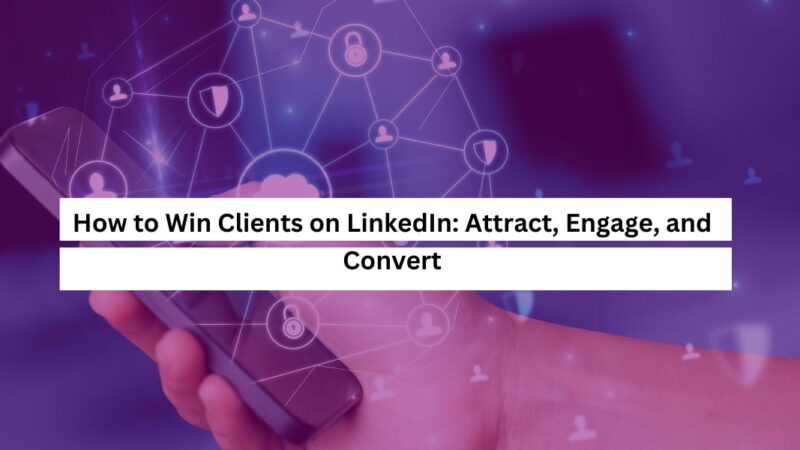 How to Win Clients on LinkedIn Attract, Engage, and Convert