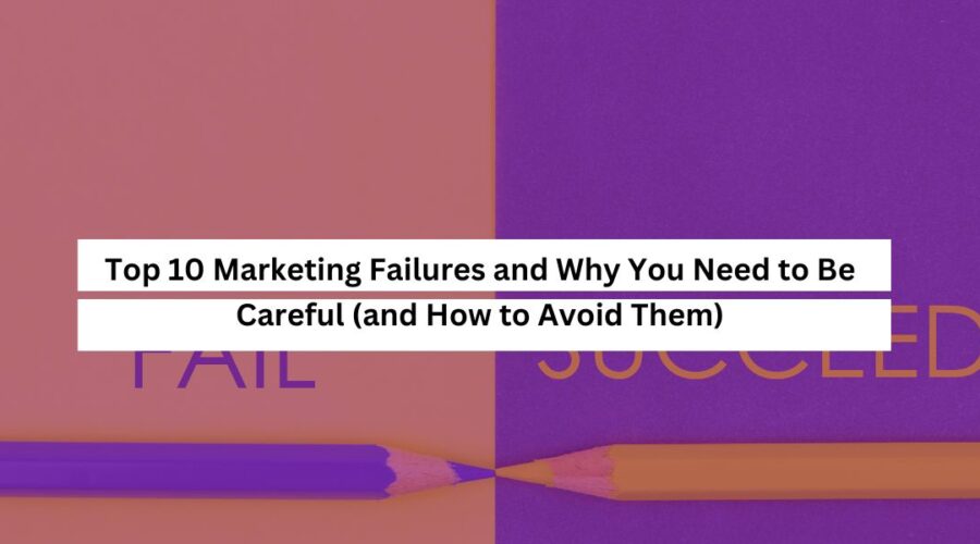 Top 10 Marketing Failures and Why You Need to Be Careful (and How to Avoid Them)