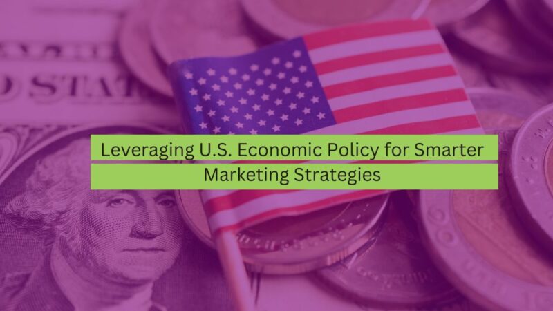 Leveraging U.S. Economic Policy for Smarter Marketing Strategies