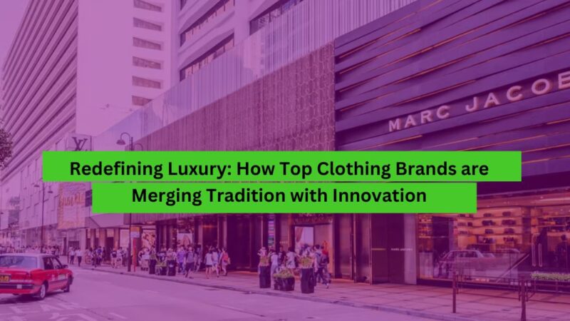 Redefining Luxury How Top Clothing Brands are Merging Tradition with Innovation