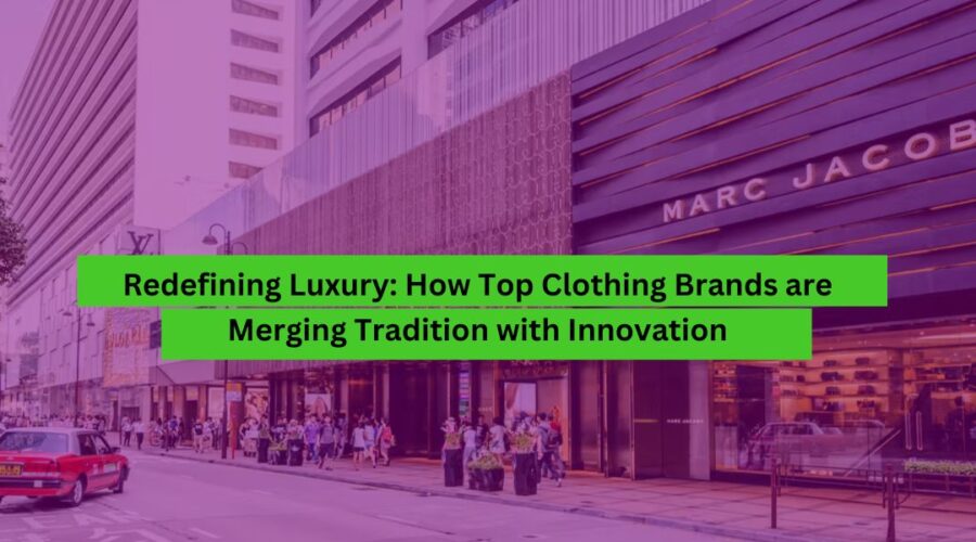 Redefining Luxury How Top Clothing Brands are Merging Tradition with Innovation