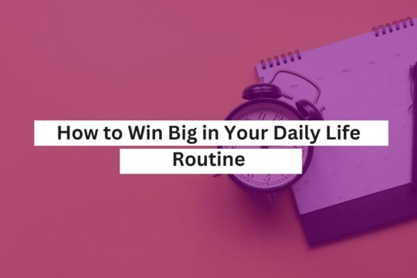 How to Win Big in Your Daily Life Routine