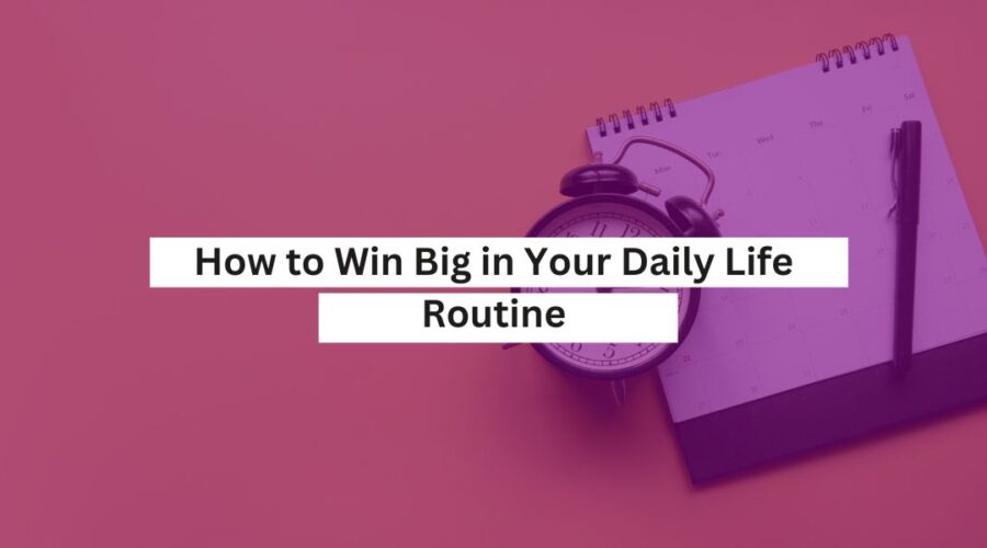 How to Win Big in Your Daily Life Routine