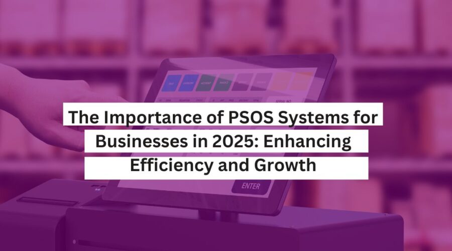 The Importance of PSOS Systems for Businesses in 2025 Enhancing Efficiency and Growth